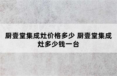 厨壹堂集成灶价格多少 厨壹堂集成灶多少钱一台